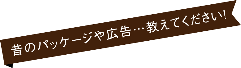 昔のパッケージや広告・・・教えてください！