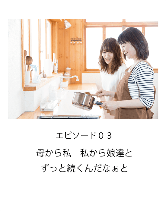 エピソード03 母から私　私から娘達ととずっと続くんだなぁと