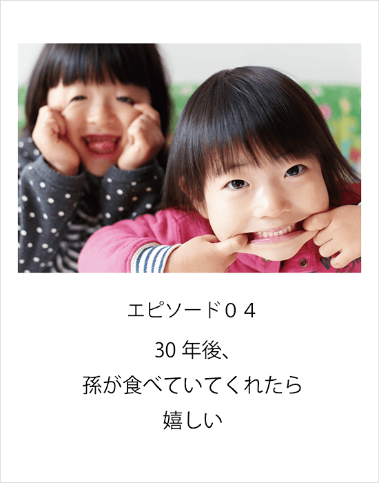 エピソード04 30年後、孫が食べていてくれたら嬉しい