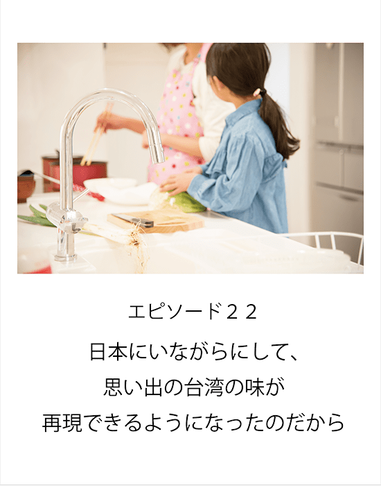 エピソード22 日本にいながらにして、思い出の台湾の味が再現できるようになったのだから。