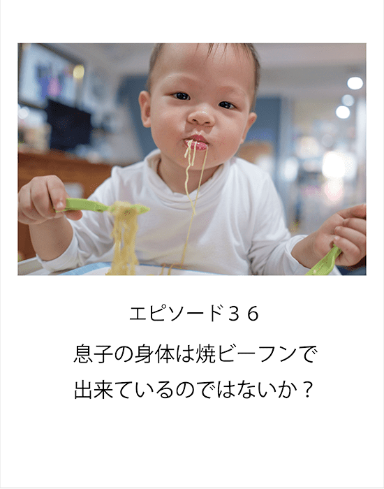 エピソード36 息子の身体は焼ビーフンで出来ているのではないか？