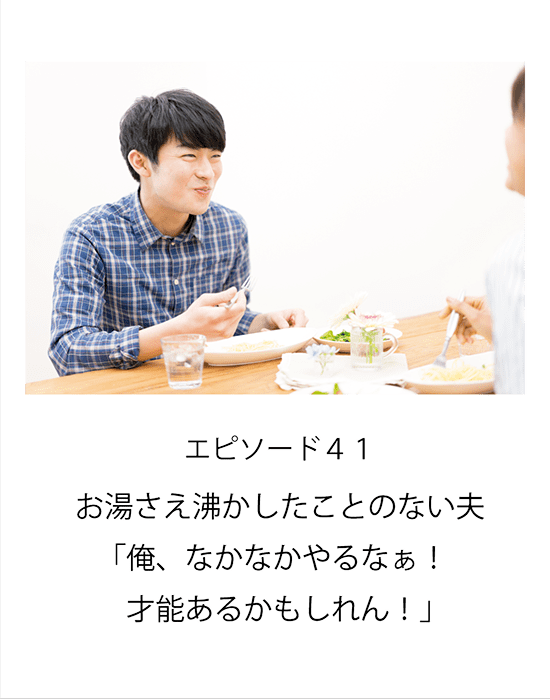 エピソード41 お湯さえ沸かしたことのない夫「俺、なかなかやるなぁ！才能あるかもしれん！