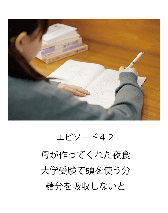 エピソード42 母が作ってくれた夜食　大学受験で頭を使う分糖分を吸収しないと