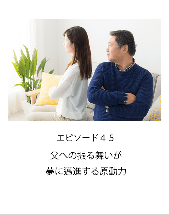 エピソード45 父への振る舞いが夢に邁進する原動力